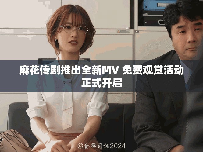 麻花传剧推出全新MV 免费观赏活动正式开启