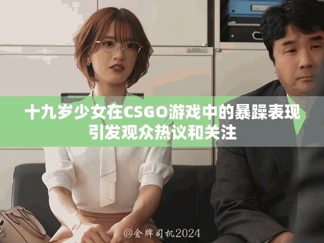 十九岁少女在CSGO游戏中的暴躁表现引发观众热议和关注