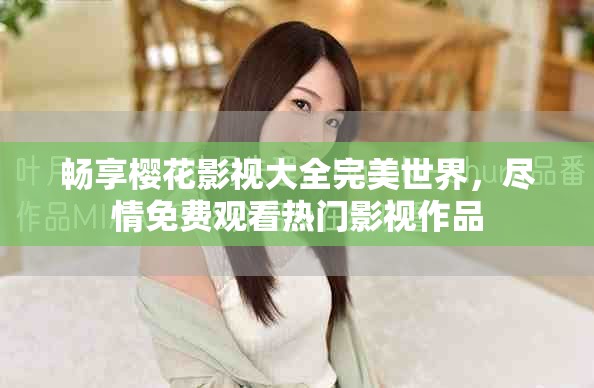 畅享樱花影视大全完美世界，尽情免费观看热门影视作品