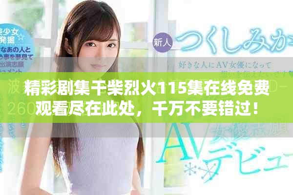 精彩剧集干柴烈火115集在线免费观看尽在此处，千万不要错过！