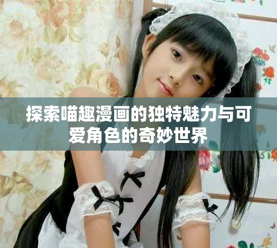探索喵趣漫画的独特魅力与可爱角色的奇妙世界