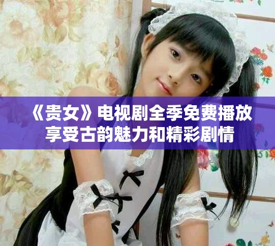 《贵女》电视剧全季免费播放 享受古韵魅力和精彩剧情