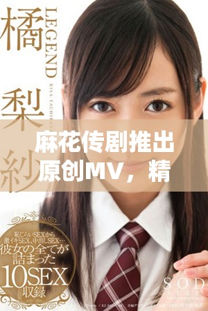 麻花传剧推出原创MV，精彩内容免费观看实现全面升级