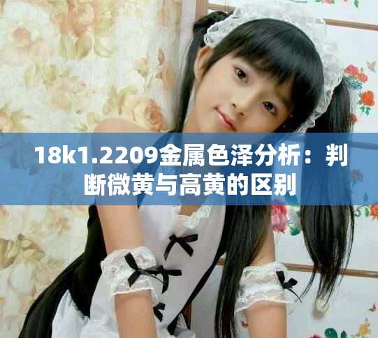 18k1.2209金属色泽分析：判断微黄与高黄的区别