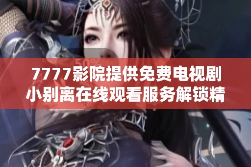 7777影院提供免费电视剧小别离在线观看服务解锁精彩剧情体验