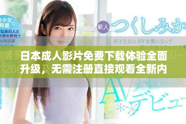 日本成人影片免费下载体验全面升级，无需注册直接观看全新内容