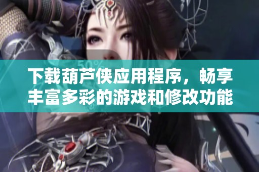下载葫芦侠应用程序，畅享丰富多彩的游戏和修改功能体验
