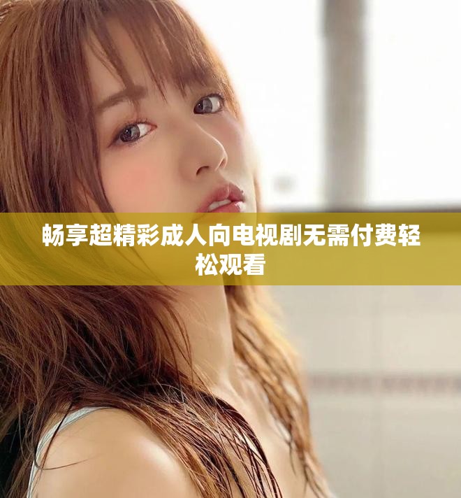 畅享超精彩成人向电视剧无需付费轻松观看