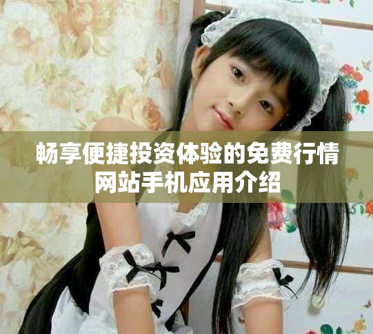 畅享便捷投资体验的免费行情网站手机应用介绍