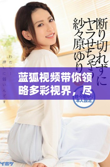 蓝狐视频带你领略多彩视界，尽享精彩影视娱乐体验