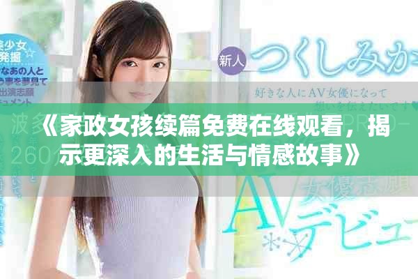 《家政女孩续篇免费在线观看，揭示更深入的生活与情感故事》