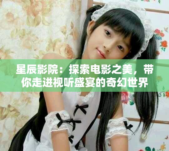 星辰影院：探索电影之美，带你走进视听盛宴的奇幻世界
