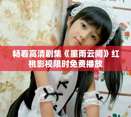 畅看高清剧集《墨雨云间》红桃影视限时免费播放