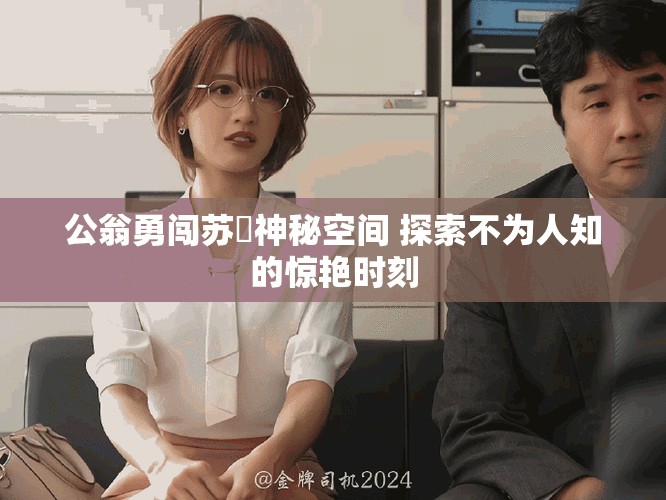 公翁勇闯苏玥神秘空间 探索不为人知的惊艳时刻