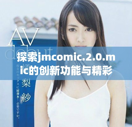 探索jmcomic.2.0.mic的创新功能与精彩内容全解析