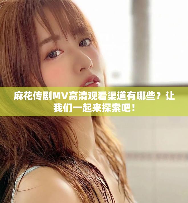 麻花传剧MV高清观看渠道有哪些？让我们一起来探索吧！