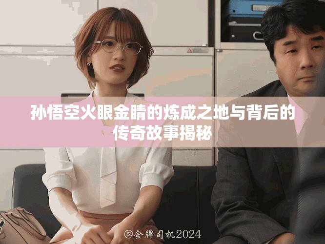孙悟空火眼金睛的炼成之地与背后的传奇故事揭秘