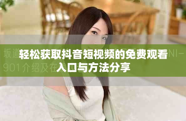 轻松获取抖音短视频的免费观看入口与方法分享