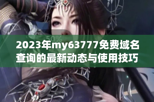 2023年my63777免费域名查询的最新动态与使用技巧分析