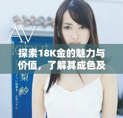 探索18K金的魅力与价值，了解其成色及特点的重要性