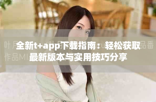全新t+app下载指南：轻松获取最新版本与实用技巧分享