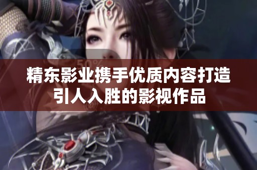 精东影业携手优质内容打造引人入胜的影视作品