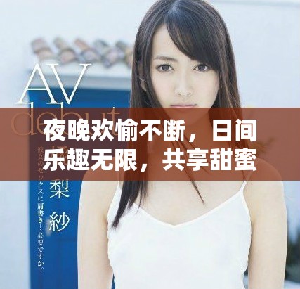 夜晚欢愉不断，日间乐趣无限，共享甜蜜时光的精彩生活