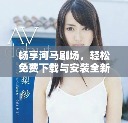 畅享河马剧场，轻松免费下载与安装全新影视体验