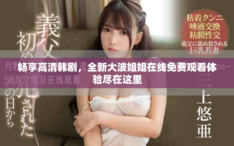 畅享高清韩剧，全新大波姐姐在线免费观看体验尽在这里