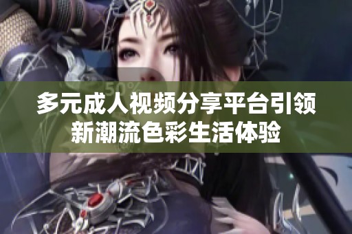 多元成人视频分享平台引领新潮流色彩生活体验