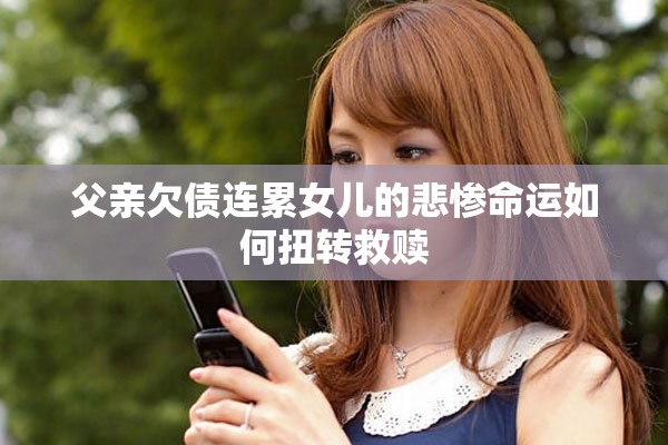 父亲欠债连累女儿的悲惨命运如何扭转救赎