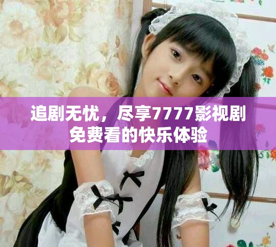 追剧无忧，尽享7777影视剧免费看的快乐体验