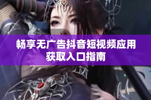 畅享无广告抖音短视频应用获取入口指南