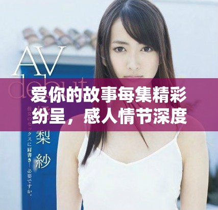 爱你的故事每集精彩纷呈，感人情节深度揭秘与人物关系分析