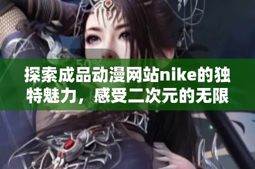探索成品动漫网站nike的独特魅力，感受二次元的无限可能