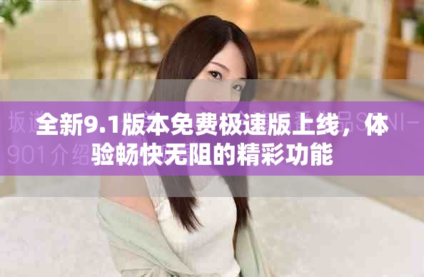 全新9.1版本免费极速版上线，体验畅快无阻的精彩功能