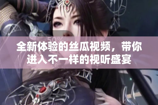 全新体验的丝瓜视频，带你进入不一样的视听盛宴
