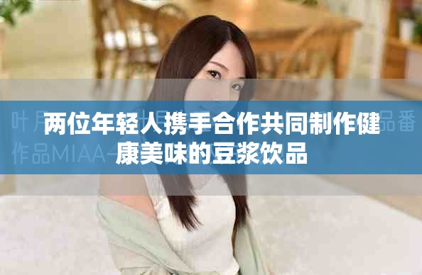两位年轻人携手合作共同制作健康美味的豆浆饮品