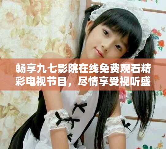 畅享九七影院在线免费观看精彩电视节目，尽情享受视听盛宴