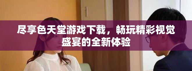 尽享色天堂游戏下载，畅玩精彩视觉盛宴的全新体验