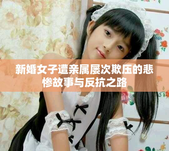 新婚女子遭亲属屡次欺压的悲惨故事与反抗之路