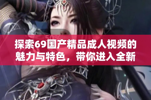 探索69国产精品成人视频的魅力与特色，带你进入全新视界