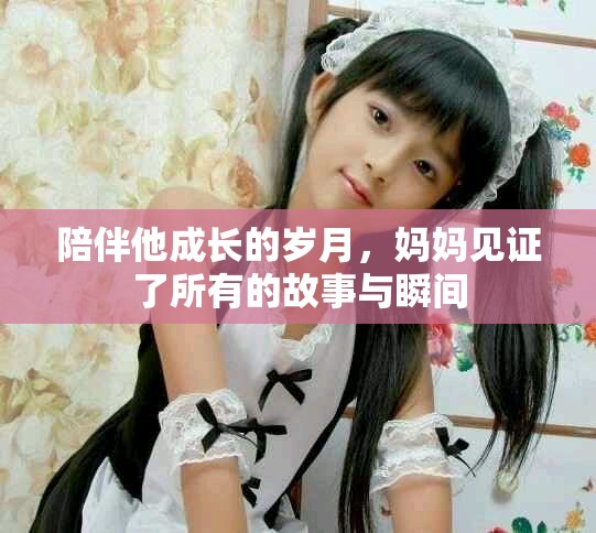 陪伴他成长的岁月，妈妈见证了所有的故事与瞬间