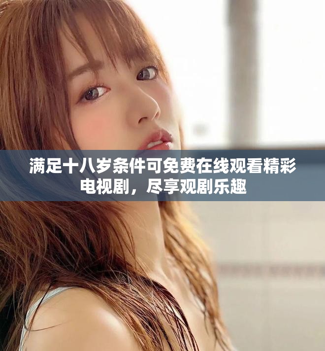满足十八岁条件可免费在线观看精彩电视剧，尽享观剧乐趣