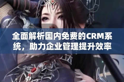全面解析国内免费的CRM系统，助力企业管理提升效率