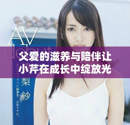 父爱的滋养与陪伴让小芹在成长中绽放光彩与自信