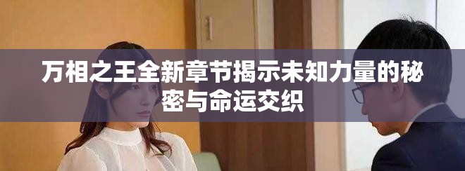 万相之王全新章节揭示未知力量的秘密与命运交织