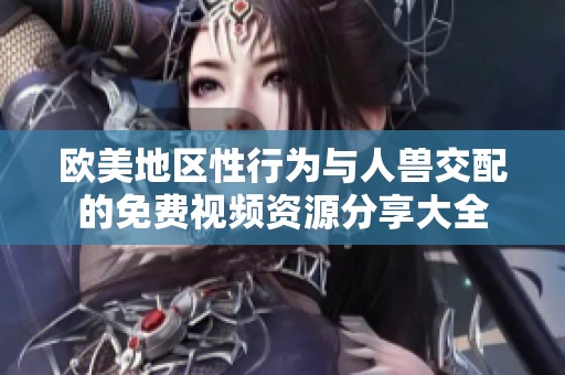 欧美地区性行为与人兽交配的免费视频资源分享大全