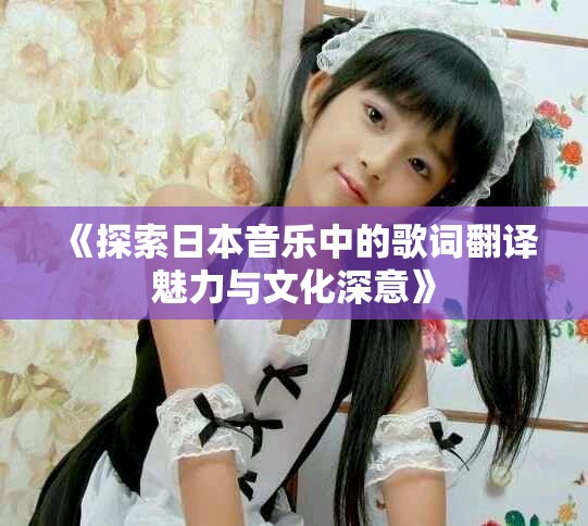 《探索日本音乐中的歌词翻译魅力与文化深意》