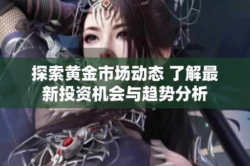探索黄金市场动态 了解最新投资机会与趋势分析